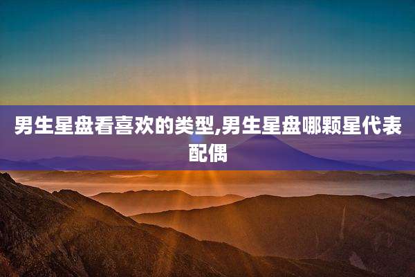 男生星盘看喜欢的类型,男生星盘哪颗星代表配偶