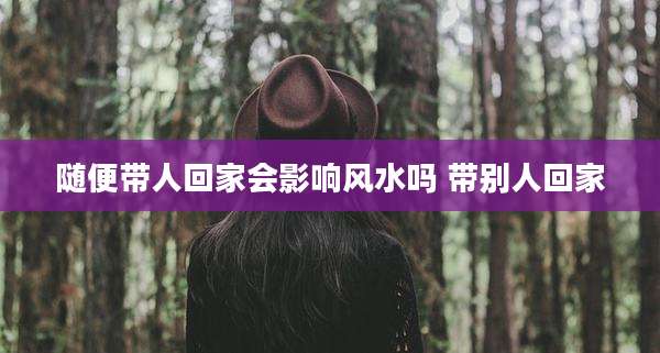 随便带人回家会影响风水吗 带别人回家