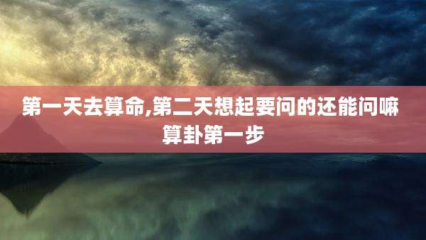 第一天去算命,第二天想起要问的还能问嘛 算卦第一步