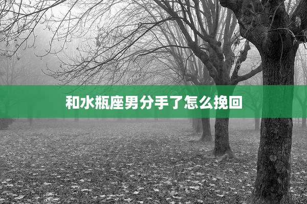 和水瓶座男分手了怎么挽回