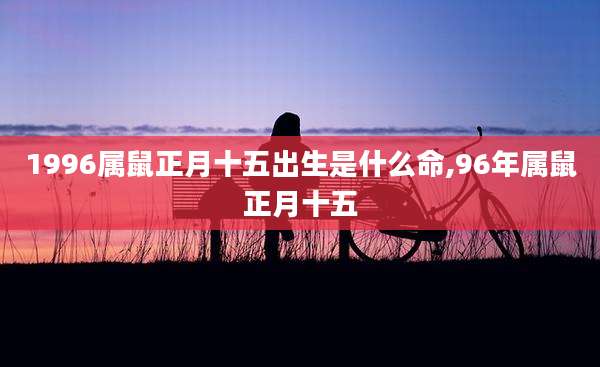 1996属鼠正月十五出生是什么命,96年属鼠正月十五
