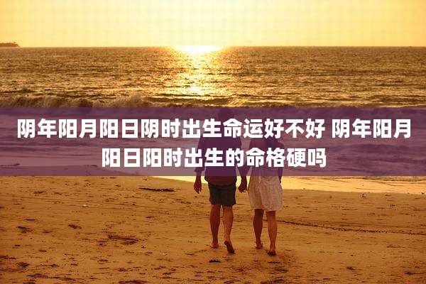 阴年阳月阳日阴时出生命运好不好 阴年阳月阳日阳时出生的命格硬吗