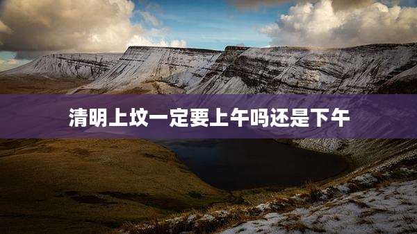 清明上坟一定要上午吗还是下午