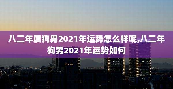 八二年属狗男2021年运势怎么样呢,八二年狗男2021年运势如何