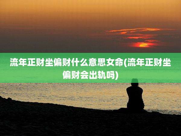 流年正财坐偏财什么意思女命(流年正财坐偏财会出轨吗)