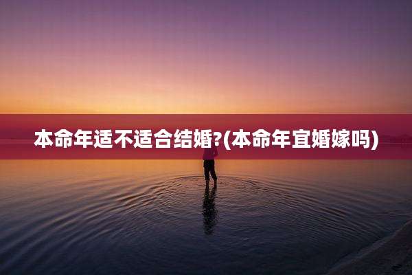 本命年适不适合结婚?(本命年宜婚嫁吗)