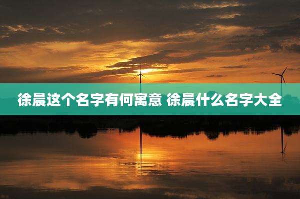 徐晨这个名字有何寓意 徐晨什么名字大全