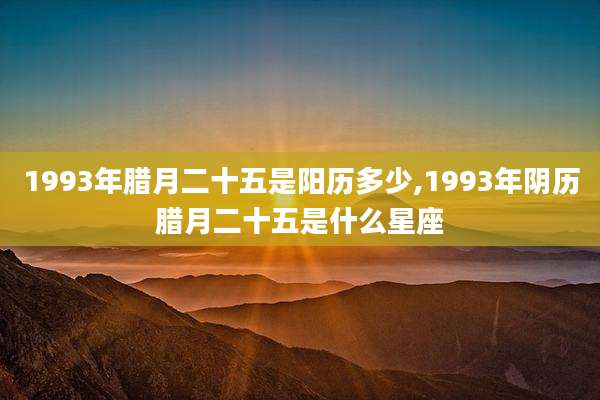 1993年腊月二十五是阳历多少,1993年阴历腊月二十五是什么星座