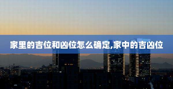 家里的吉位和凶位怎么确定,家中的吉凶位