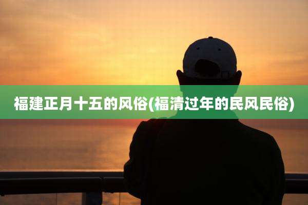 福建正月十五的风俗(福清过年的民风民俗)