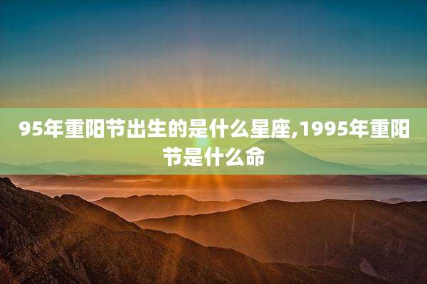 95年重阳节出生的是什么星座,1995年重阳节是什么命