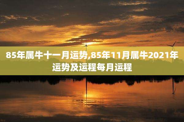 85年属牛十一月运势,85年11月属牛2021年运势及运程每月运程