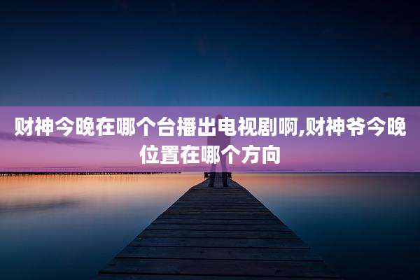财神今晚在哪个台播出电视剧啊,财神爷今晚位置在哪个方向