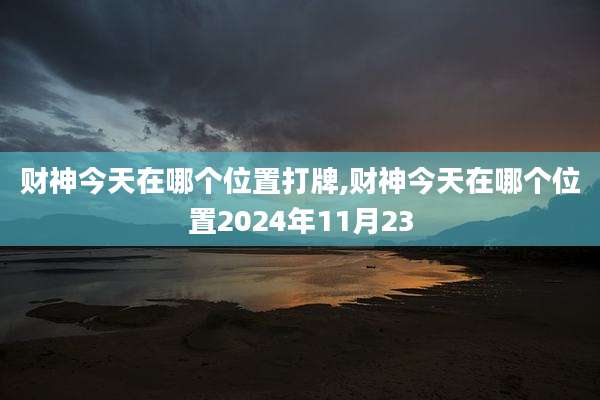 财神今天在哪个位置打牌,财神今天在哪个位置2024年11月23