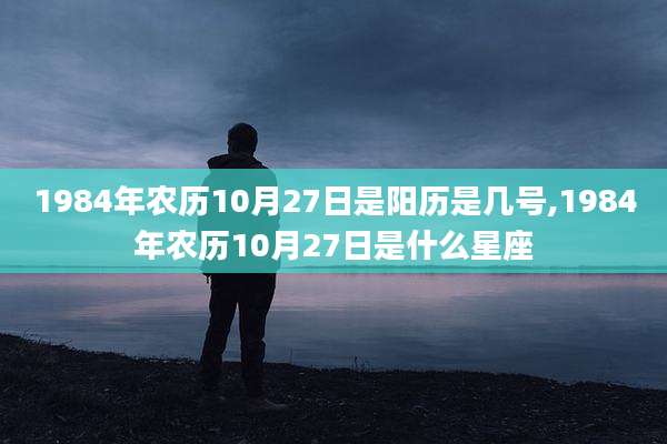 1984年农历10月27日是阳历是几号,1984年农历10月27日是什么星座