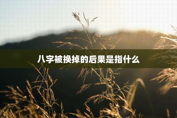 八字被换掉的后果是指什么