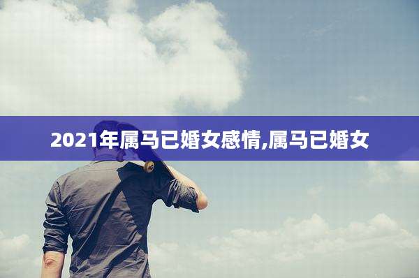 2021年属马已婚女感情,属马已婚女