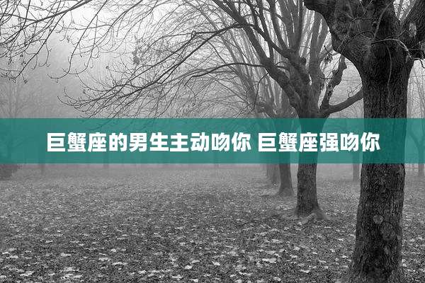 巨蟹座的男生主动吻你 巨蟹座强吻你