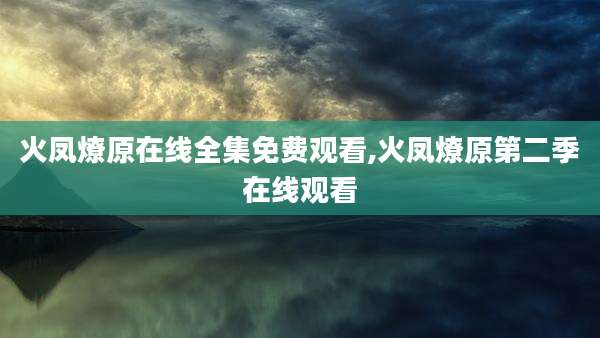 火凤燎原在线全集免费观看,火凤燎原第二季在线观看