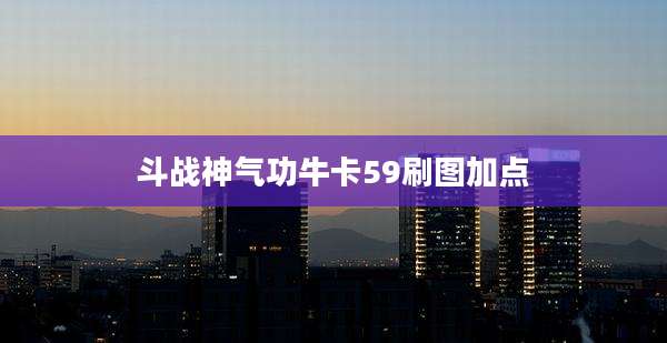 斗战神气功牛卡59刷图加点