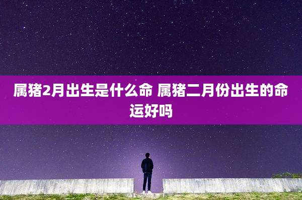 属猪2月出生是什么命 属猪二月份出生的命运好吗