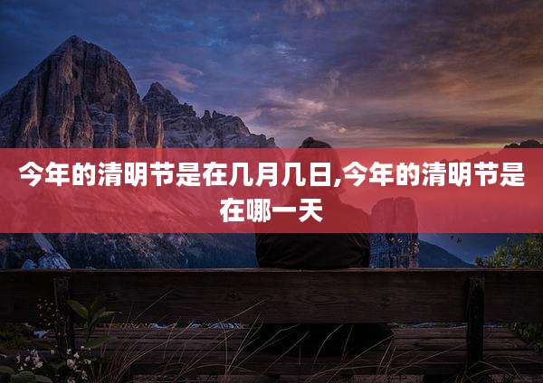 今年的清明节是在几月几日,今年的清明节是在哪一天