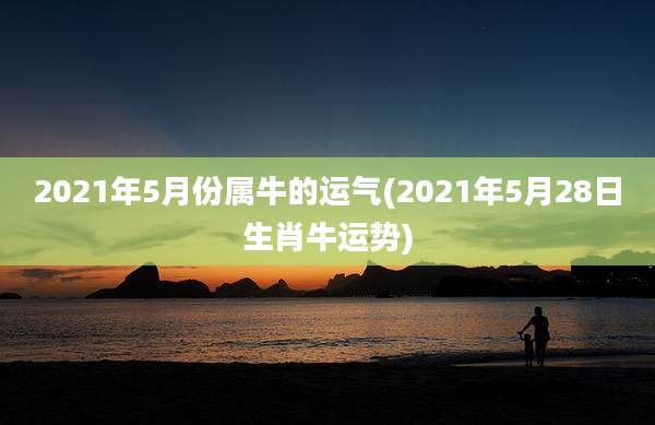 2021年5月份属牛的运气(2021年5月28日生肖牛运势)