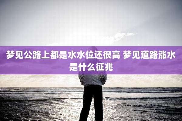梦见公路上都是水水位还很高 梦见道路涨水是什么征兆