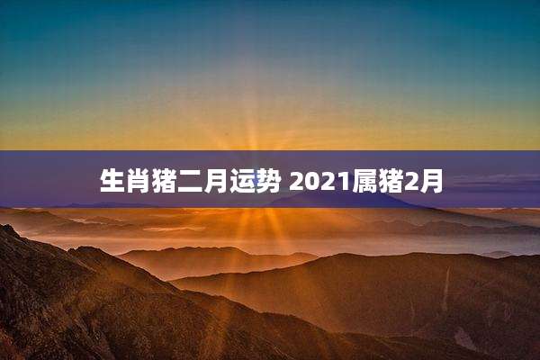 生肖猪二月运势 2021属猪2月