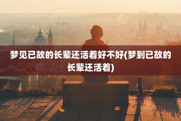 梦见已故的长辈还活着好不好(梦到已故的长辈还活着)
