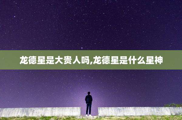 龙德星是大贵人吗,龙德星是什么星神