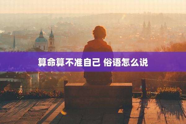 算命算不准自己 俗语怎么说
