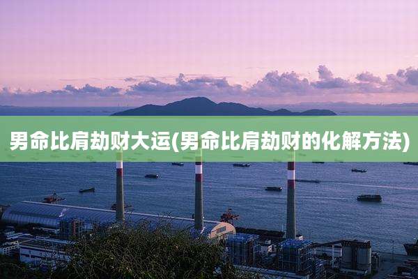 男命比肩劫财大运(男命比肩劫财的化解方法)
