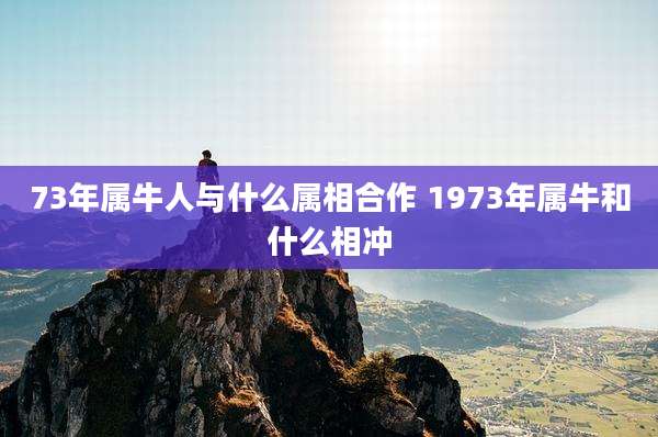 73年属牛人与什么属相合作 1973年属牛和什么相冲