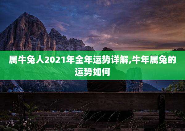 属牛兔人2021年全年运势详解,牛年属兔的运势如何