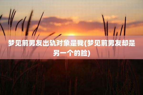 梦见前男友出轨对象是我(梦见前男友却是另一个的脸)