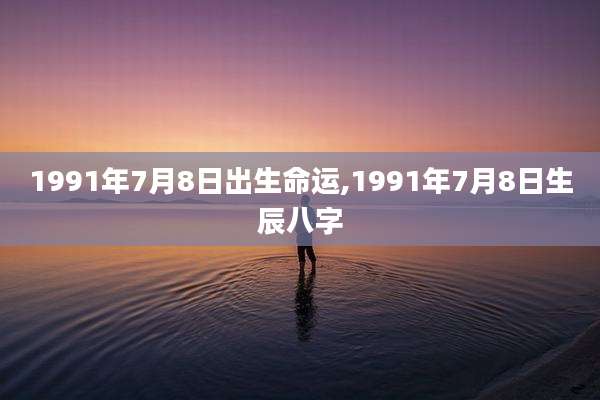 1991年7月8日出生命运,1991年7月8日生辰八字