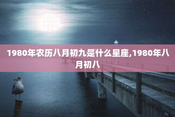 1980年农历八月初九是什么星座,1980年八月初八