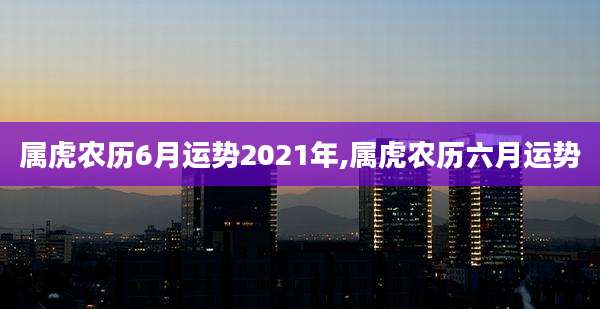 属虎农历6月运势2021年,属虎农历六月运势