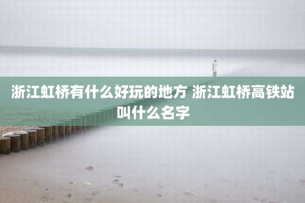 浙江虹桥有什么好玩的地方 浙江虹桥高铁站叫什么名字