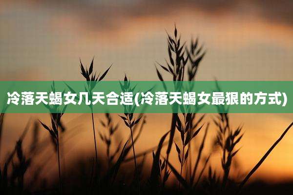 冷落天蝎女几天合适(冷落天蝎女最狠的方式)