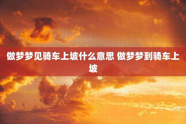 做梦梦见骑车上坡什么意思 做梦梦到骑车上坡
