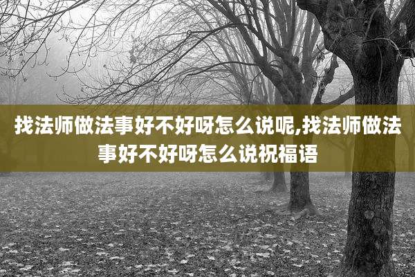 找法师做法事好不好呀怎么说呢,找法师做法事好不好呀怎么说祝福语