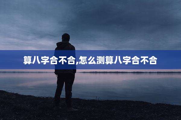 算八字合不合,怎么测算八字合不合