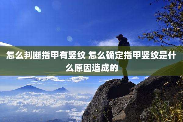 怎么判断指甲有竖纹 怎么确定指甲竖纹是什么原因造成的