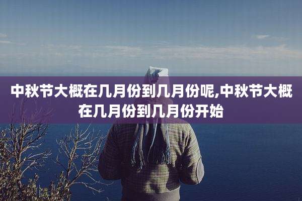 中秋节大概在几月份到几月份呢,中秋节大概在几月份到几月份开始