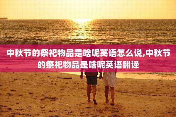 中秋节的祭祀物品是啥呢英语怎么说,中秋节的祭祀物品是啥呢英语翻译