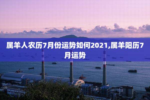 属羊人农历7月份运势如何2021,属羊阳历7月运势
