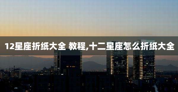12星座折纸大全 教程,十二星座怎么折纸大全
