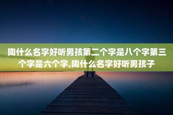 陶什么名字好听男孩第二个字是八个字第三个字是六个字,陶什么名字好听男孩子